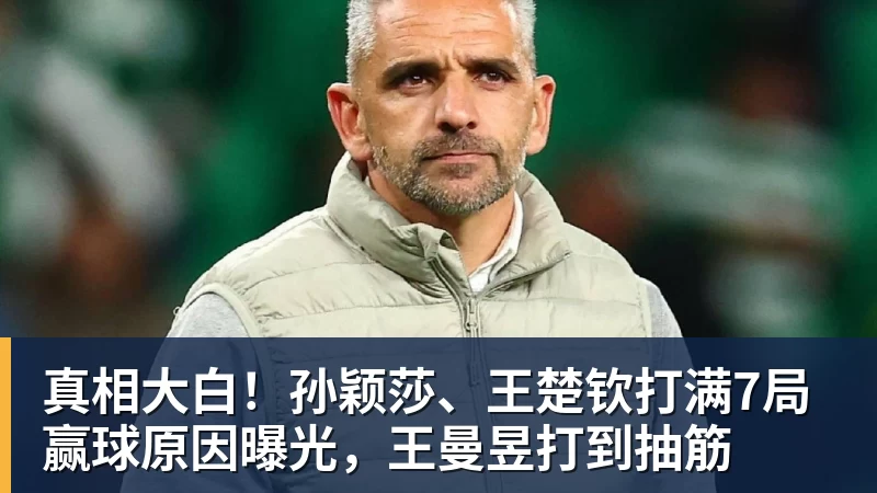 乐虎体育真相大白！孙颖莎、王楚钦打满7局赢球原因曝光，王曼昱打到抽筋