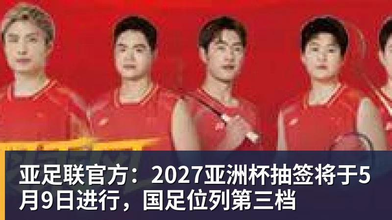 乐虎体育亚足联官方：2027亚洲杯抽签将于5月9日进行，国足位列第三档