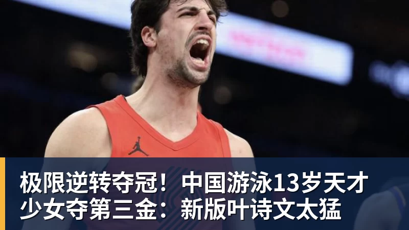 乐虎体育极限逆转夺冠！中国游泳13岁天才少女夺第三金：新版叶诗文太猛