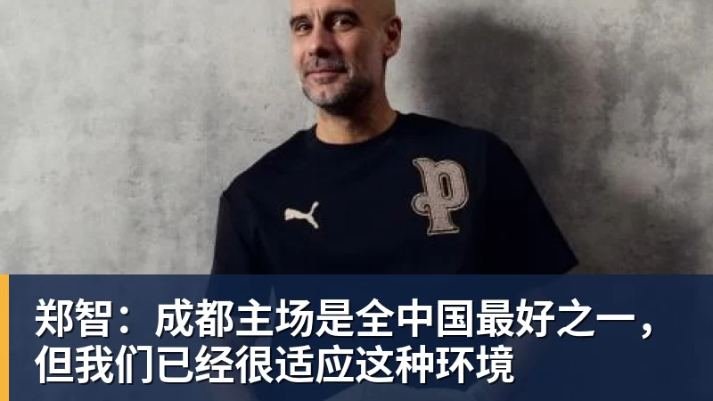 乐虎体育郑智：成都主场是全中国最好之一，但我们已经很适应这种环境