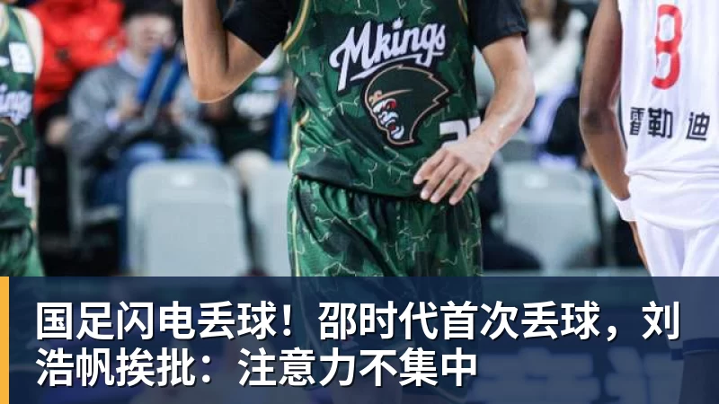 乐虎体育国足闪电丢球！邵时代首次丢球，刘浩帆挨批：注意力不集中