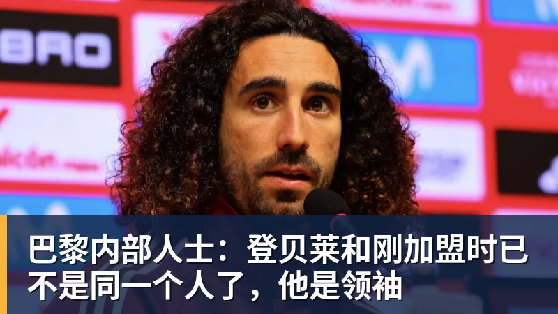 乐虎体育巴黎内部人士：登贝莱和刚加盟时已不是同一个人了，他是领袖