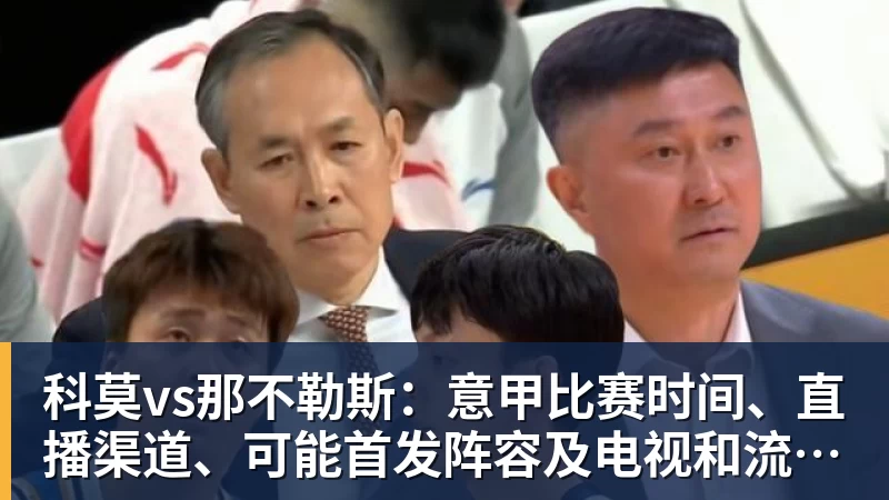 乐虎体育科莫vs那不勒斯：意甲比赛时间、直播渠道、可能首发阵容及电视和流媒体观看方式