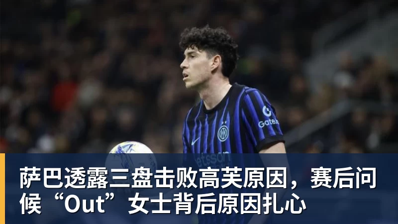 乐虎体育萨巴透露三盘击败高芙原因，赛后问候“Out”女士背后原因扎心