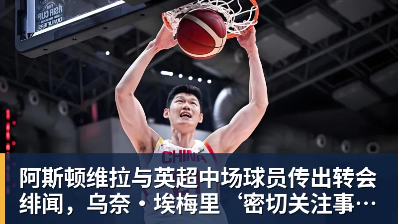 乐虎体育阿斯顿维拉与英超中场球员传出转会绯闻，乌奈·埃梅里‘密切关注事态发展’