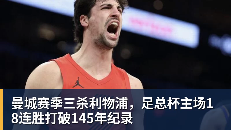 乐虎体育曼城赛季三杀利物浦，足总杯主场18连胜打破145年纪录
