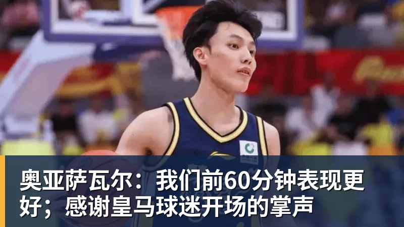 乐虎体育奥亚萨瓦尔：我们前60分钟表现更好；感谢皇马球迷开场的掌声