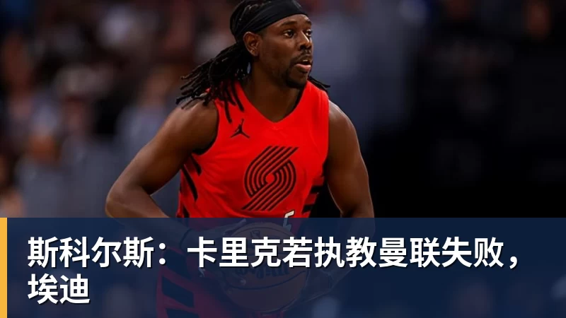 乐虎体育斯科尔斯：卡里克若执教曼联失败，埃迪