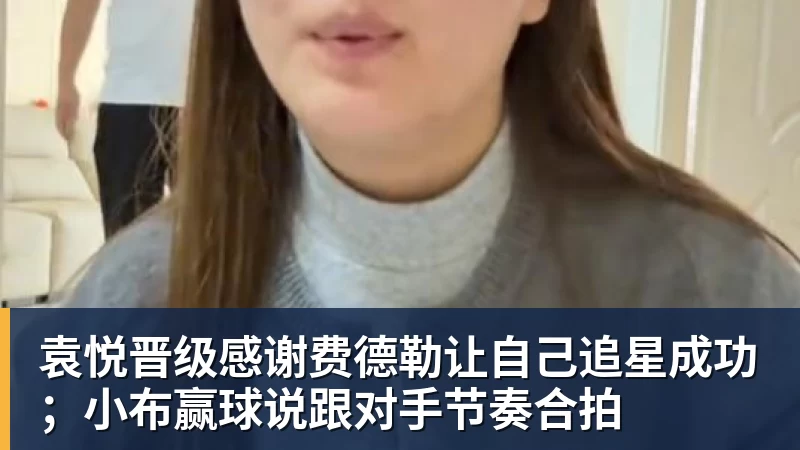 乐虎体育袁悦晋级感谢费德勒让自己追星成功；小布赢球说跟对手节奏合拍