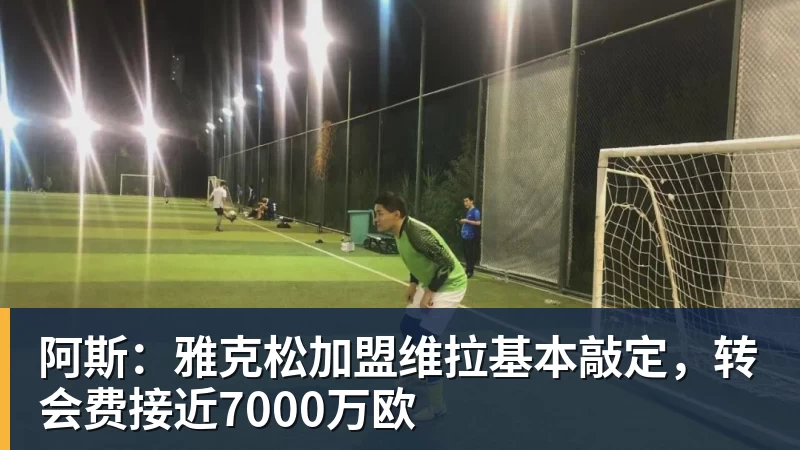 乐虎体育阿斯：雅克松加盟维拉基本敲定，转会费接近7000万欧