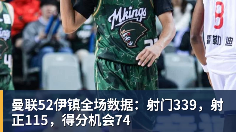 乐虎体育曼联52伊镇全场数据：射门339，射正115，得分机会74