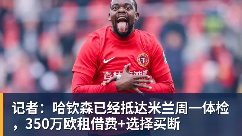 乐虎体育记者：哈钦森已经抵达米兰周一体检，350万欧租借费+选择买断