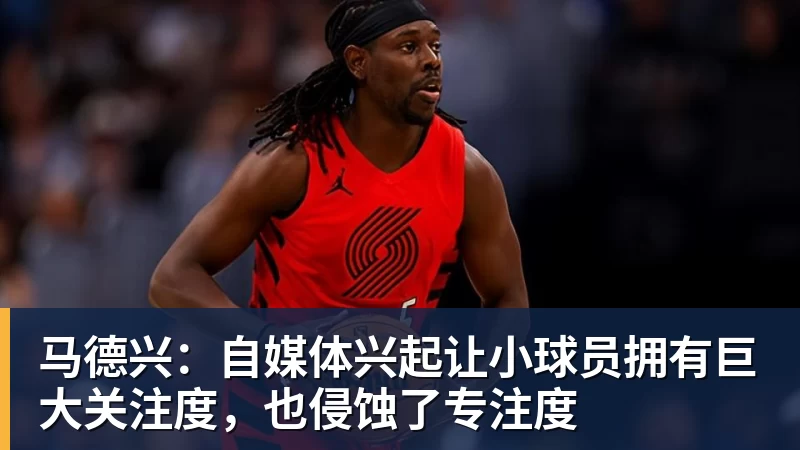 乐虎体育马德兴：自媒体兴起让小球员拥有巨大关注度，也侵蚀了专注度