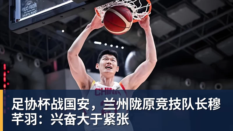 乐虎体育足协杯战国安，兰州陇原竞技队长穆芊羽：兴奋大于紧张