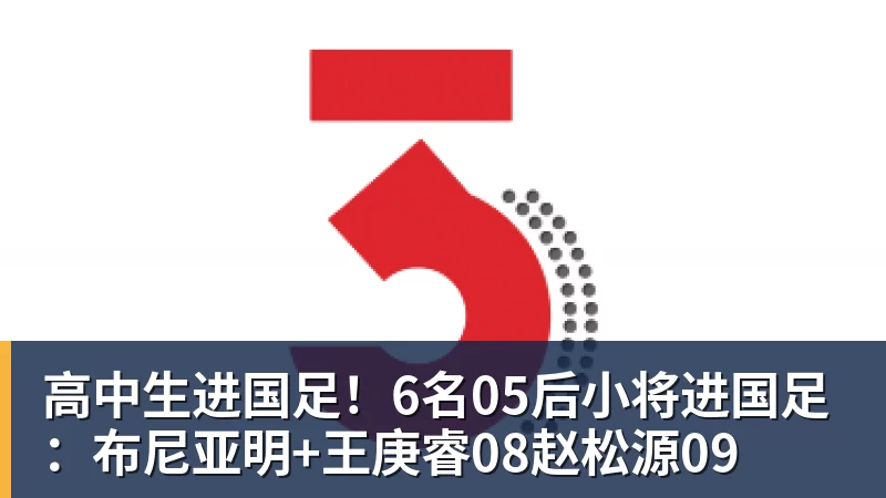乐虎体育高中生进国足！6名05后小将进国足：布尼亚明+王庚睿08赵松源09