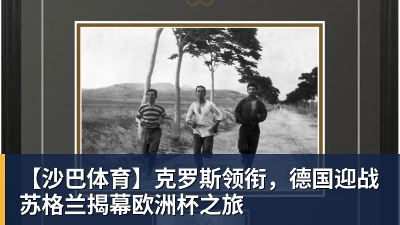 乐虎体育【沙巴体育】克罗斯领衔，德国迎战苏格兰揭幕欧洲杯之旅