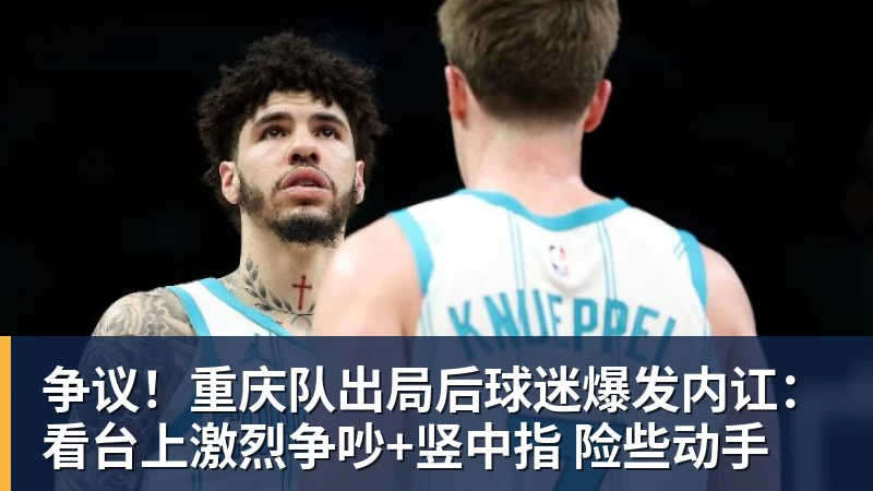 乐虎体育争议！重庆队出局后球迷爆发内讧：看台上激烈争吵+竖中指 险些动手