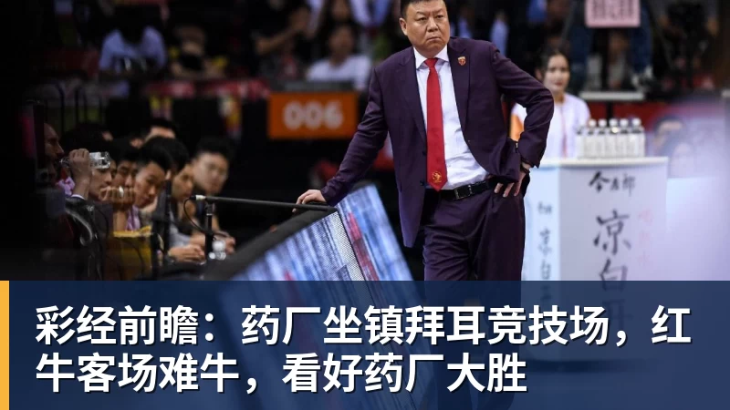 乐虎体育彩经前瞻：药厂坐镇拜耳竞技场，红牛客场难牛，看好药厂大胜