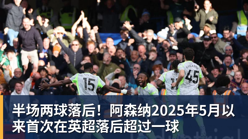 乐虎体育半场两球落后！阿森纳2025年5月以来首次在英超落后超过一球