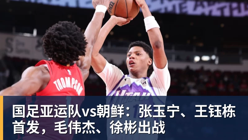 乐虎体育国足亚运队vs朝鲜：张玉宁、王钰栋首发，毛伟杰、徐彬出战