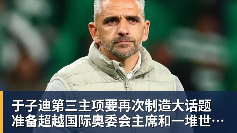 乐虎体育于子迪第三主项要再次制造大话题 准备超越国际奥委会主席和一堆世界纪录创造者