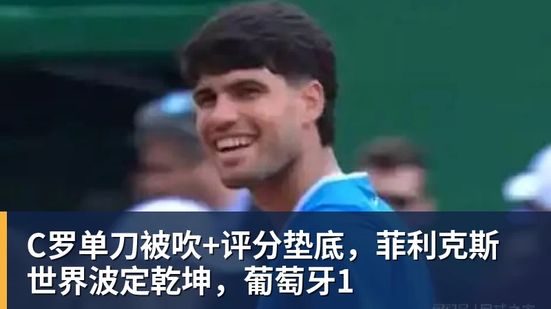 乐虎体育C罗单刀被吹+评分垫底,菲利克斯世界波定乾坤,葡萄牙1