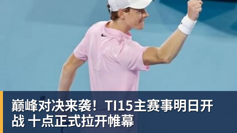 乐虎体育巅峰对决来袭！TI15主赛事明日开战 十点正式拉开帷幕