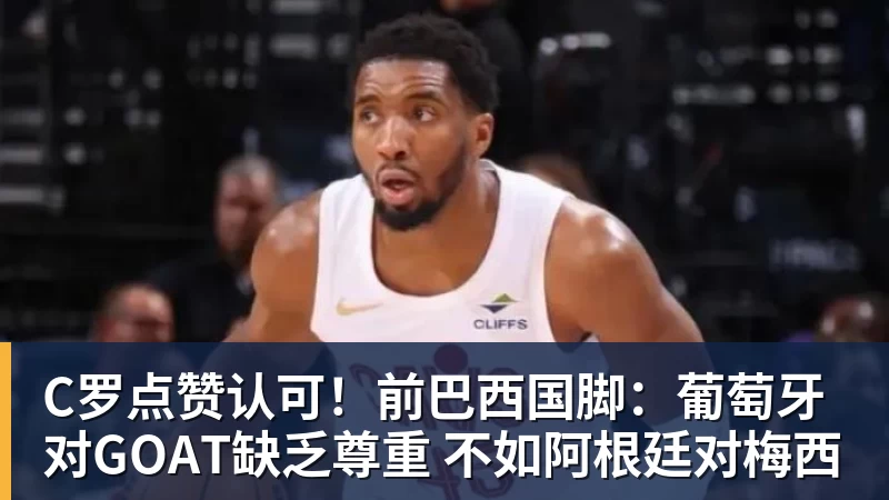 乐虎体育C罗点赞认可！前巴西国脚：葡萄牙对GOAT缺乏尊重 不如阿根廷对梅西
