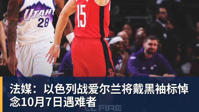 乐虎体育法媒:以色列战爱尔兰将戴黑袖标悼念10月7日遇难者