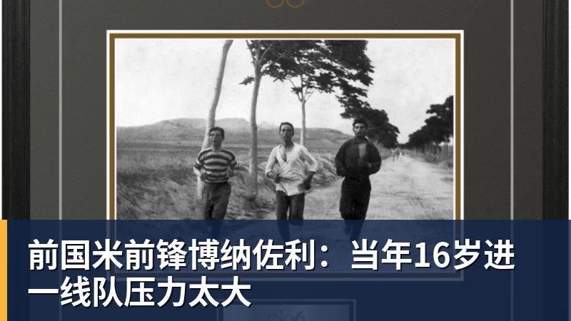 乐虎体育前国米前锋博纳佐利：当年16岁进一线队压力太大