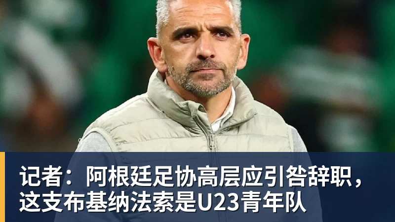 乐虎体育记者：阿根廷足协高层应引咎辞职，这支布基纳法索是U23青年队