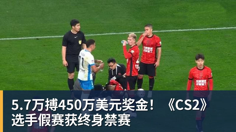 乐虎体育5.7万搏450万美元奖金！《CS2》选手假赛获终身禁赛