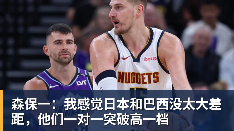 乐虎体育森保一：我感觉日本和巴西没太大差距，他们一对一突破高一档
