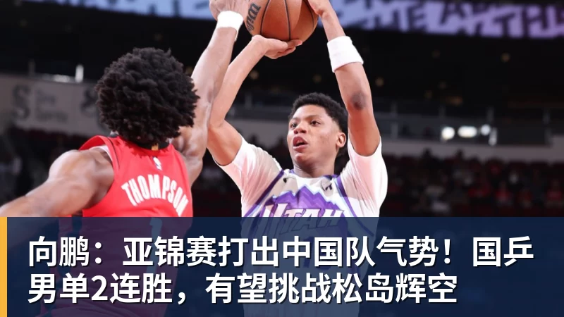 乐虎体育向鹏：亚锦赛打出中国队气势！国乒男单2连胜，有望挑战松岛辉空