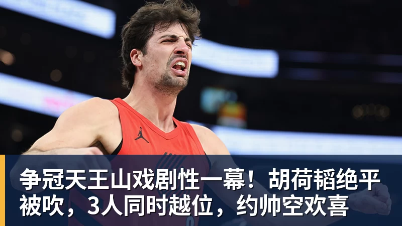 乐虎体育争冠天王山戏剧性一幕!胡荷韬绝平被吹,3人同时越位,约帅空欢喜